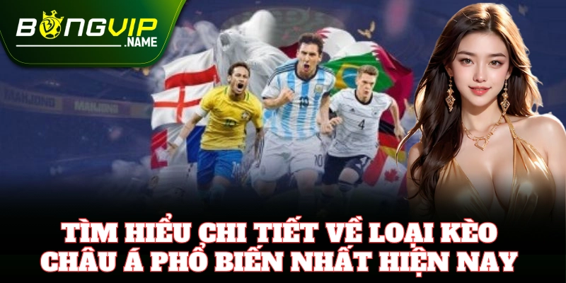 Tìm hiểu chi tiết về loại Kèo Châu Á phổ biến nhất hiện nay